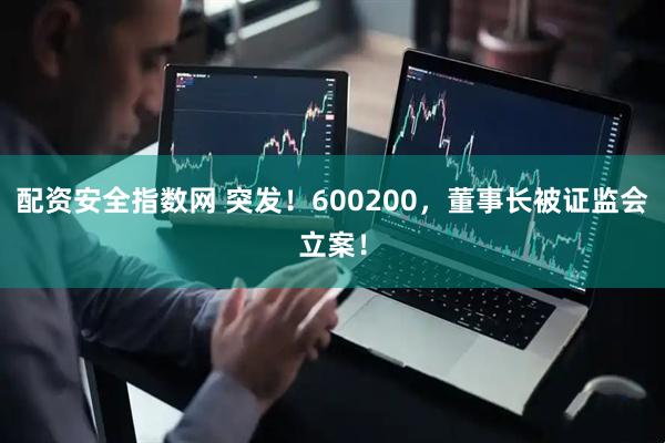 配资安全指数网 突发！600200，董事长被证监会立案！