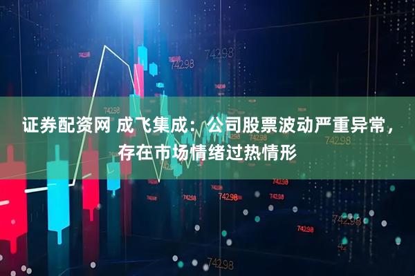 证券配资网 成飞集成：公司股票波动严重异常，存在市场情绪过热情形