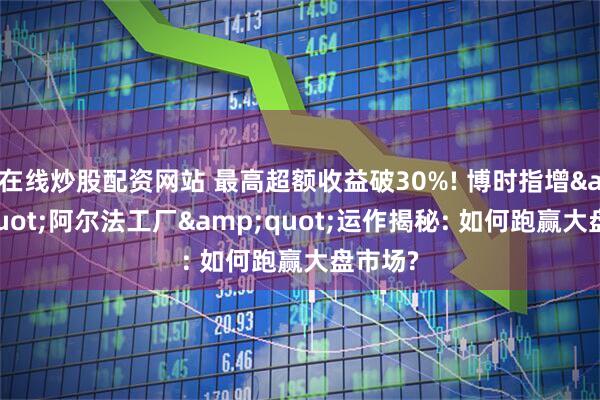 在线炒股配资网站 最高超额收益破30%! 博时指增&quot;阿尔法工厂&quot;运作揭秘: 如何跑赢大盘市场?
