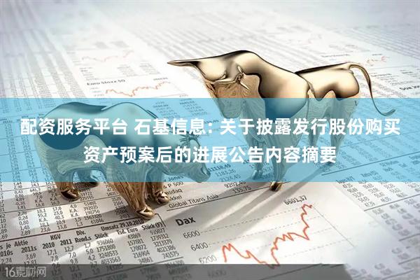 配资服务平台 石基信息: 关于披露发行股份购买资产预案后的进展公告内容摘要