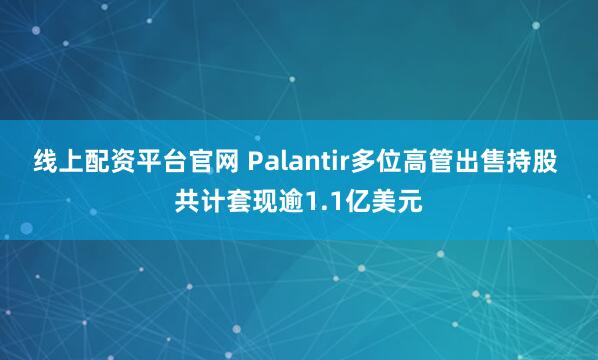 线上配资平台官网 Palantir多位高管出售持股 共计套现逾1.1亿美元