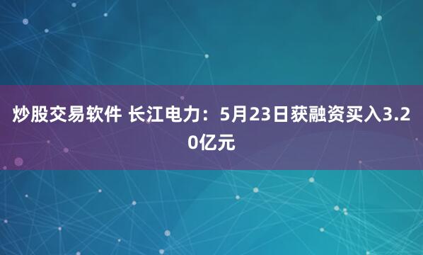 炒股交易软件 长江电力：5月23日获融资买入3.20亿元