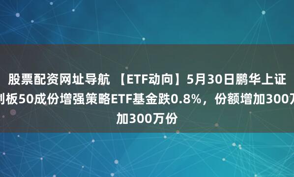 股票配资网址导航 【ETF动向】5月30日鹏华上证科创板50成份增强策略ETF基金跌0.8%，份额增加300万份