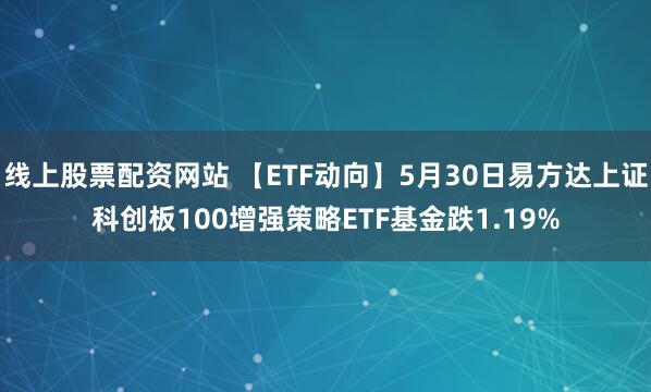线上股票配资网站 【ETF动向】5月30日易方达上证科创板100增强策略ETF基金跌1.19%
