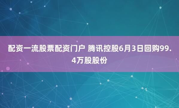 配资一流股票配资门户 腾讯控股6月3日回购99.4万股股份