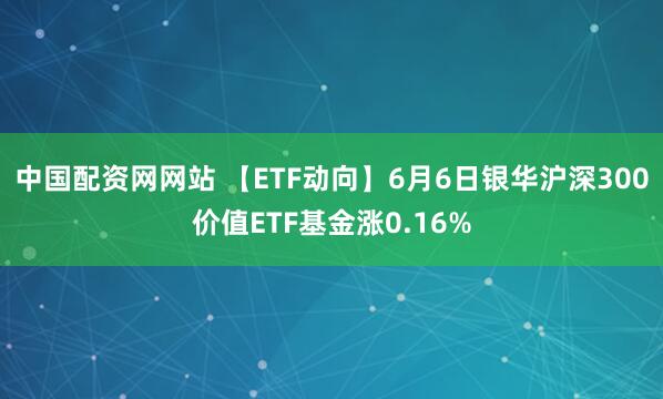 中国配资网网站 【ETF动向】6月6日银华沪深300价值ETF基金涨0.16%