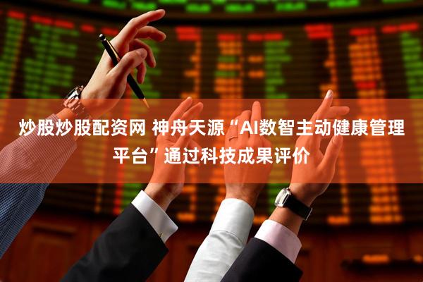 炒股炒股配资网 神舟天源“AI数智主动健康管理平台”通过科技成果评价