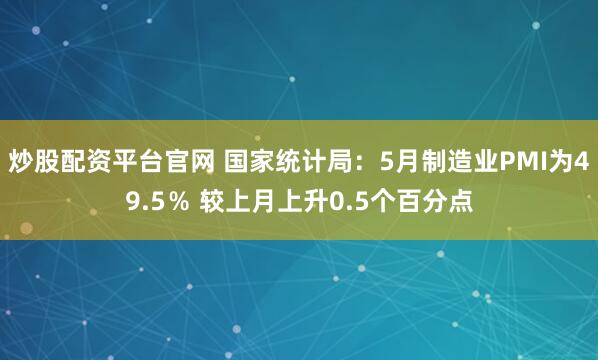 炒股配资平台官网 国家统计局：5月制造业PMI为49.5％ 较上月上升0.5个百分点