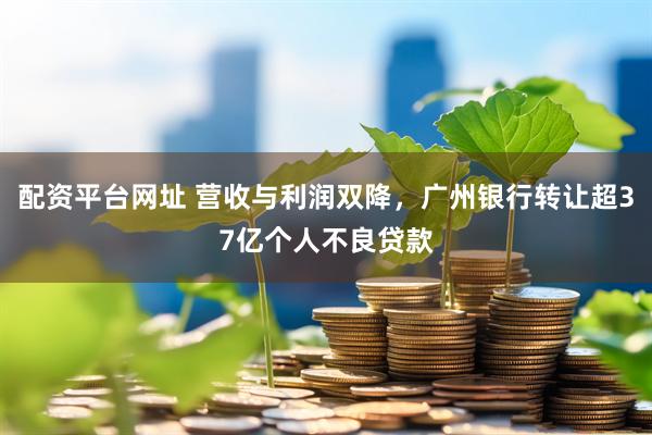 配资平台网址 营收与利润双降，广州银行转让超37亿个人不良贷款