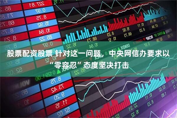 股票配资股票 针对这一问题，中央网信办要求以“零容忍”态度坚决打击