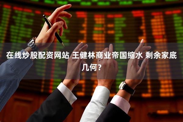 在线炒股配资网站 王健林商业帝国缩水 剩余家底几何？
