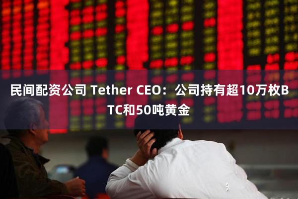 民间配资公司 Tether CEO：公司持有超10万枚BTC和50吨黄金