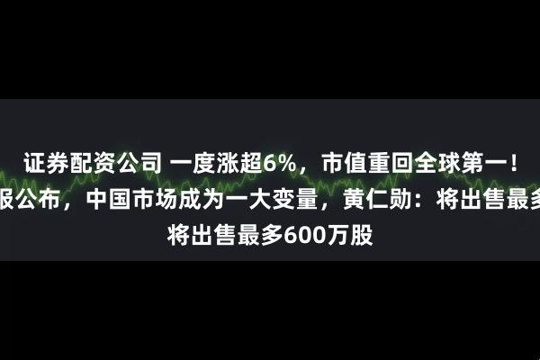 证券配资公司 一度涨超6%，市值重回全球第一！英伟达财报公布，中国市场成为一大变量，黄仁勋：将出售最多600万股