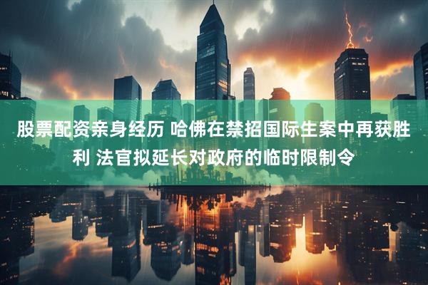 股票配资亲身经历 哈佛在禁招国际生案中再获胜利 法官拟延长对政府的临时限制令