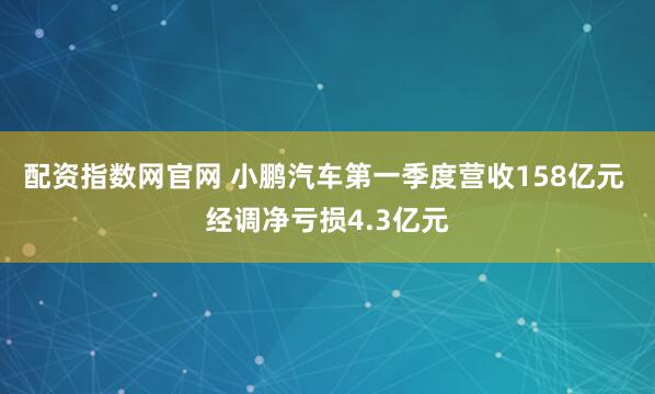 配资指数网官网 小鹏汽车第一季度营收158亿元 经调净亏损4.3亿元