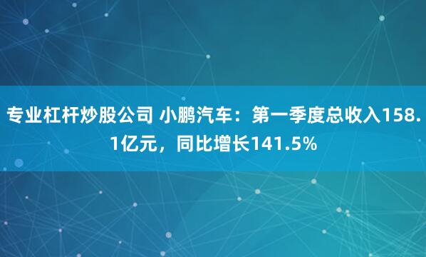 专业杠杆炒股公司 小鹏汽车：第一季度总收入158.1亿元，同比增长141.5%