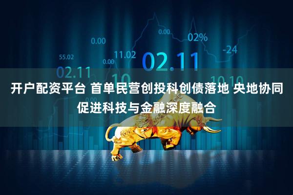 开户配资平台 首单民营创投科创债落地 央地协同促进科技与金融深度融合