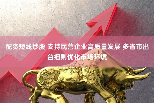 配资短线炒股 支持民营企业高质量发展 多省市出台细则优化市场环境