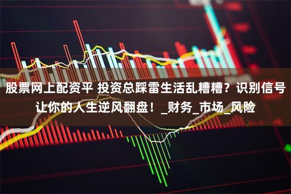 股票网上配资平 投资总踩雷生活乱糟糟？识别信号让你的人生逆风翻盘！_财务_市场_风险