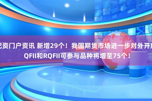 配资门户资讯 新增29个！我国期货市场进一步对外开放 QFII和RQFII可参与品种将增至75个！