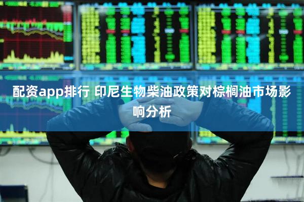 配资app排行 印尼生物柴油政策对棕榈油市场影响分析