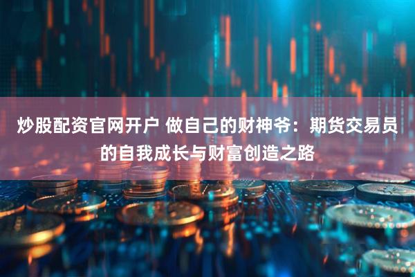 炒股配资官网开户 做自己的财神爷：期货交易员的自我成长与财富创造之路