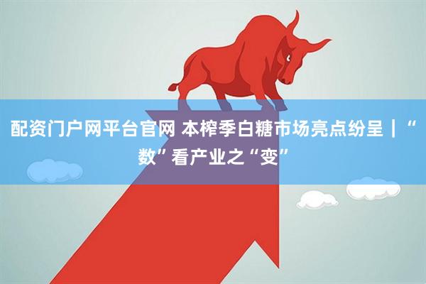 配资门户网平台官网 本榨季白糖市场亮点纷呈｜“数”看产业之“变”