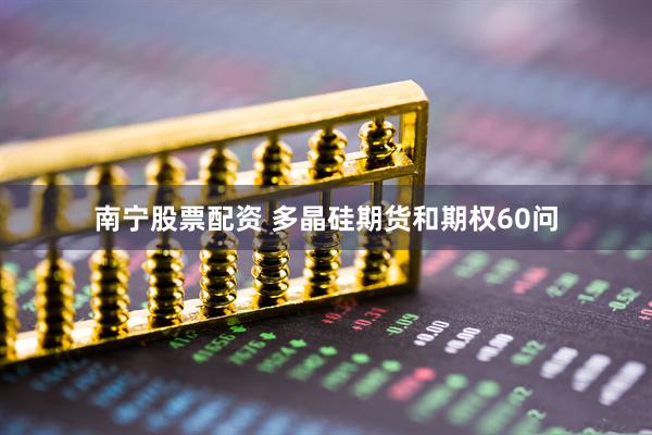南宁股票配资 多晶硅期货和期权60问