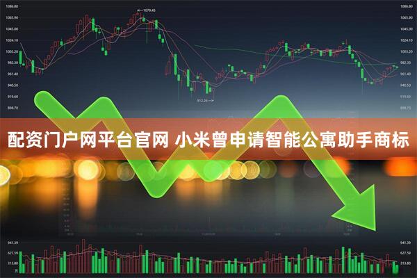 配资门户网平台官网 小米曾申请智能公寓助手商标