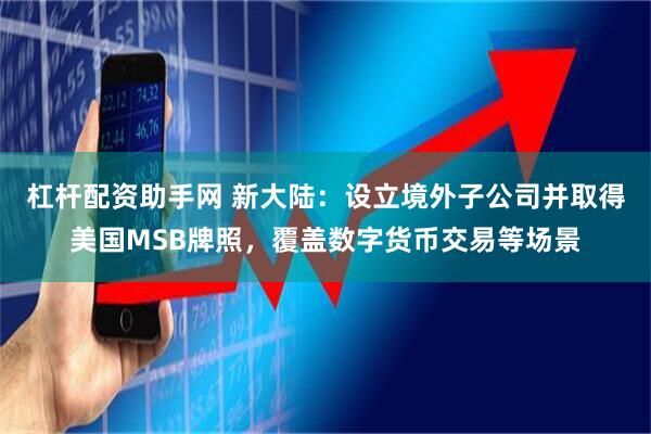 杠杆配资助手网 新大陆：设立境外子公司并取得美国MSB牌照，覆盖数字货币交易等场景