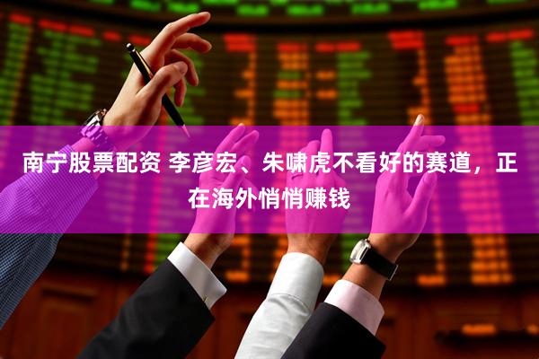 南宁股票配资 李彦宏、朱啸虎不看好的赛道，正在海外悄悄赚钱