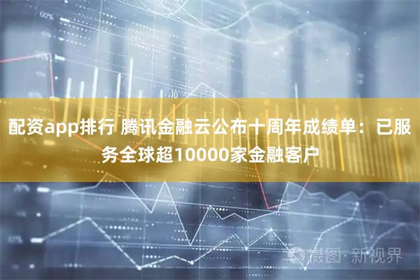 配资app排行 腾讯金融云公布十周年成绩单：已服务全球超10000家金融客户