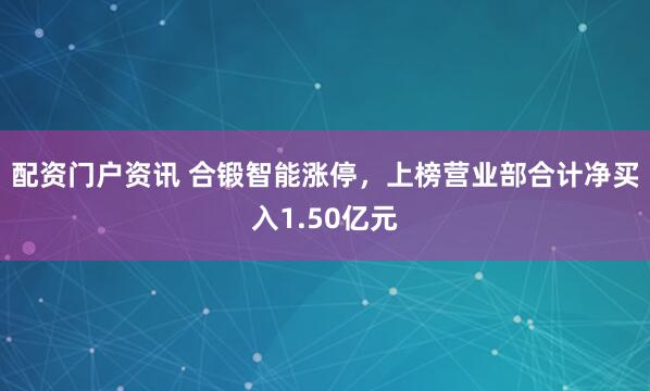配资门户资讯 合锻智能涨停，上榜营业部合计净买入1.50亿元