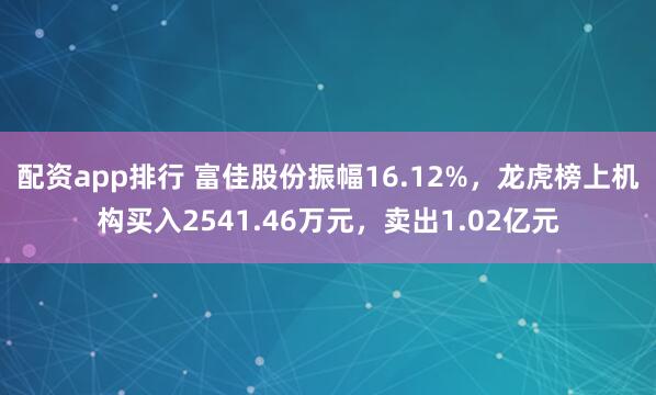 配资app排行 富佳股份振幅16.12%，龙虎榜上机构买入2541.46万元，卖出1.02亿元