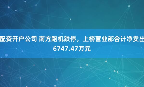 配资开户公司 南方路机跌停，上榜营业部合计净卖出6747.47万元