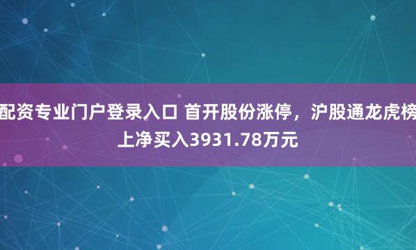 配资专业门户登录入口 首开股份涨停，沪股通龙虎榜上净买入3931.78万元